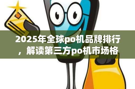 2025年全球po机品牌排行，解读第三方po机市场格