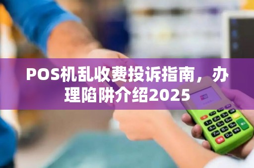 POS机乱收费投诉指南，办理陷阱介绍2025