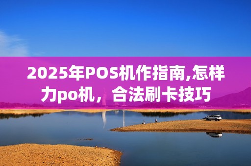 2025年POS机作指南,怎样力po机，合法刷卡技巧