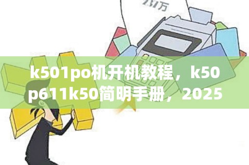 k501po机开机教程，k50p611k50简明手册，2025版
