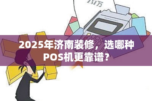 2025年济南装修，选哪种POS机更靠谱？