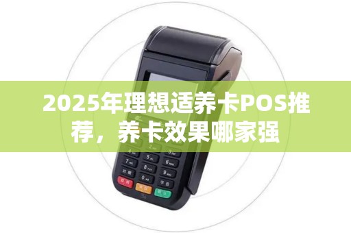 2025年理想适养卡POS推荐,养卡效果哪家强