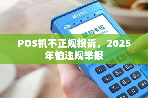 POS机不正规投诉,2025年怕违规举报