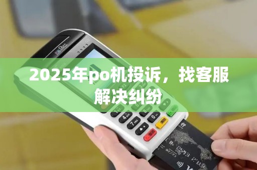 2025年po机投诉,找客服解决纠纷
