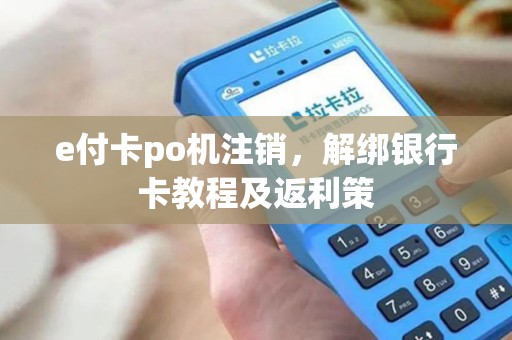 e付卡po机注销,解绑银行卡教程及返利策