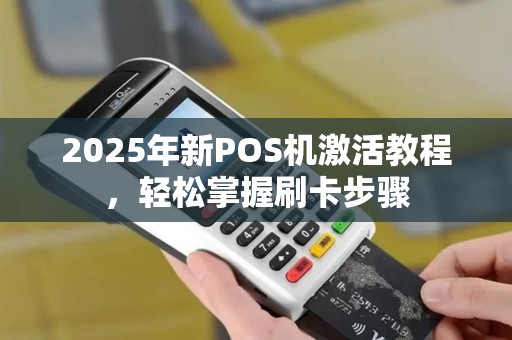 2025年新POS机激活教程，轻松掌握刷卡步骤