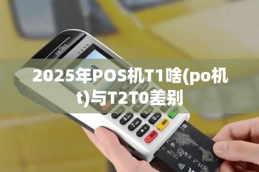 2025年POS机T1啥(po机t)与T2T0差别