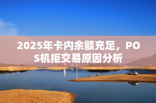 2025年卡内余额充足，POS机拒交易原因分析