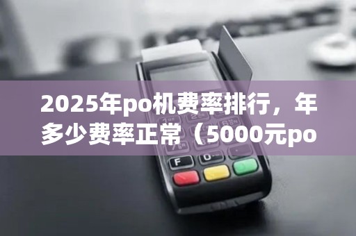 2025年po机费率排行,年多少费率正常(5000元po机成本)对析