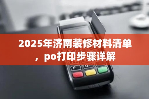 2025年济南装修材料清单,po打印步骤详解