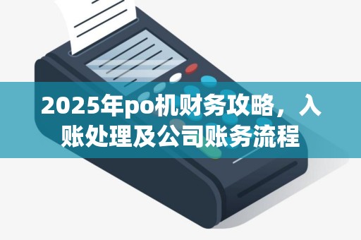 2025年po机财务攻略，入账处理及公司账务流程