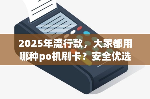 2025年流行款，大家都用哪种po机刷卡？安全优选