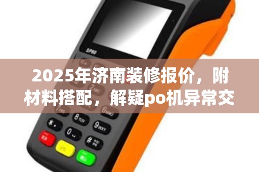 2025年济南装修报价，附材料搭配，解疑po机异常交易处理