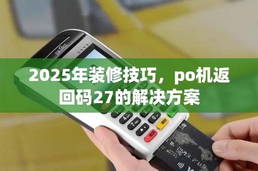 2025年装修技巧，po机返回码27的解决方案