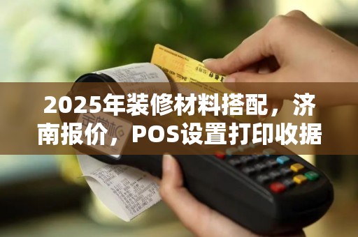 2025年装修材料搭配，济南报价，POS设置打印收据