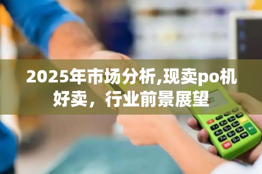 2025年市场分析,现卖po机好卖，行业前景展望