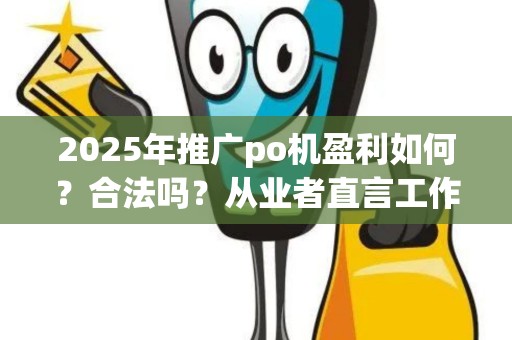 2025年推广po机盈利如何？合法吗？从业者直言工作体验