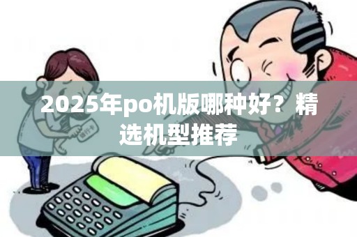2025年po机版哪种好？精选机型推荐