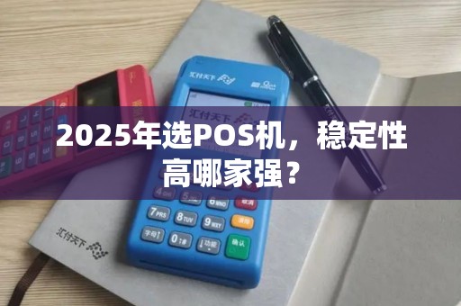 2025年选POS机，稳定性高哪家强？