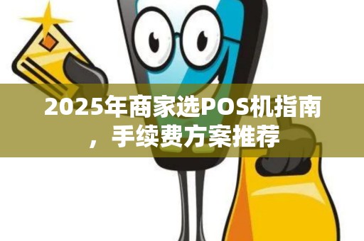 2025年商家选POS机指南，手续费方案推荐
