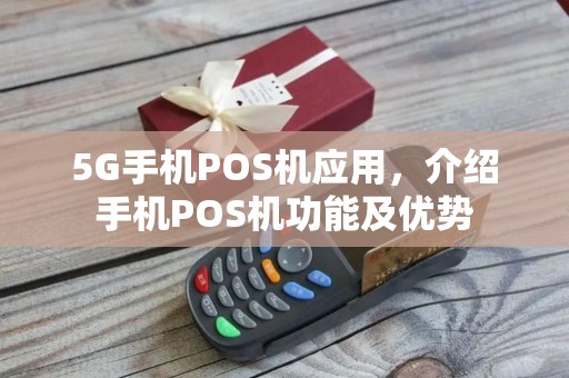 5G手机POS机应用，介绍手机POS机功能及优势