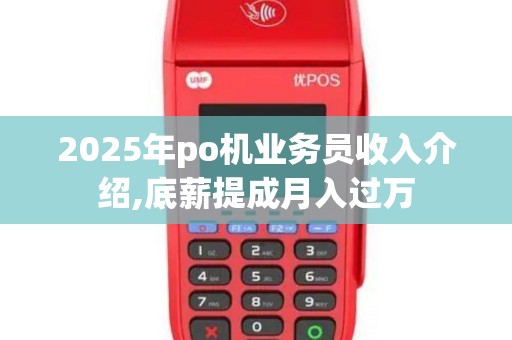 2025年po机业务员收入介绍,底薪提成月入过万