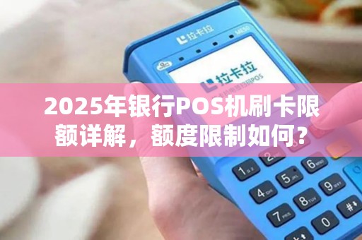 2025年银行POS机刷卡限额详解，额度限制如何？