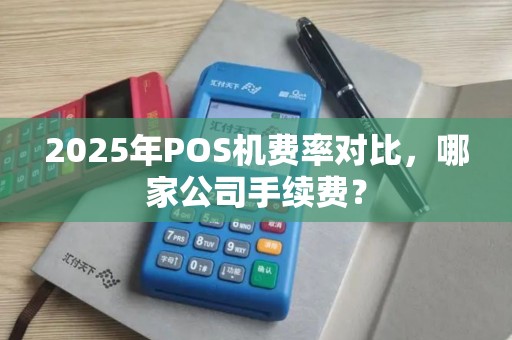 2025年POS机费率对比，哪家公司手续费？