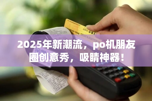 2025年新潮流，po机朋友圈创意秀，吸睛神器！
