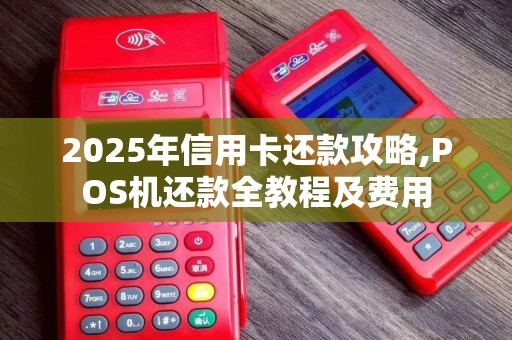 2025年信用卡还款攻略,POS机还款全教程及费用