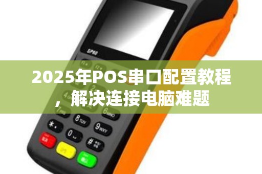 2025年POS串口配置教程，解决连接电脑难题