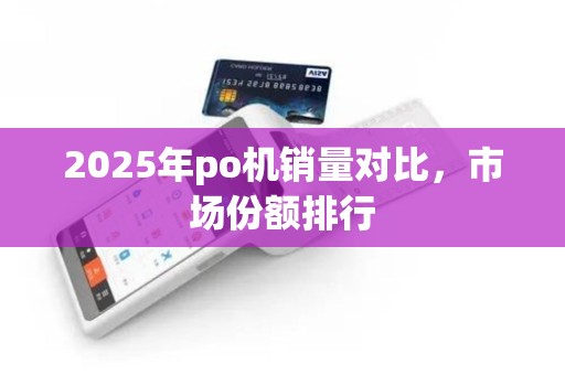 2025年po机销量对比，市场份额排行