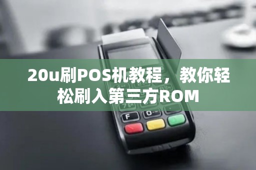 20u刷POS机教程，教你轻松刷入第三方ROM