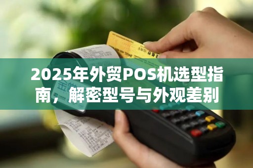 2025年外贸POS机选型指南，解密型号与外观差别