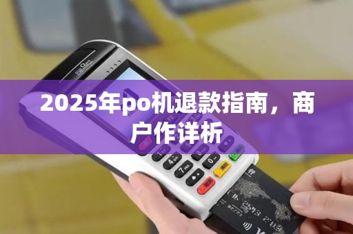 2025年po机退款指南，商户作详析