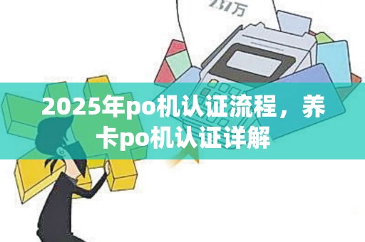 2025年po机认证流程，养卡po机认证详解