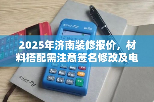 2025年济南装修报价,材料搭配需注意签名修改及电子签名设置