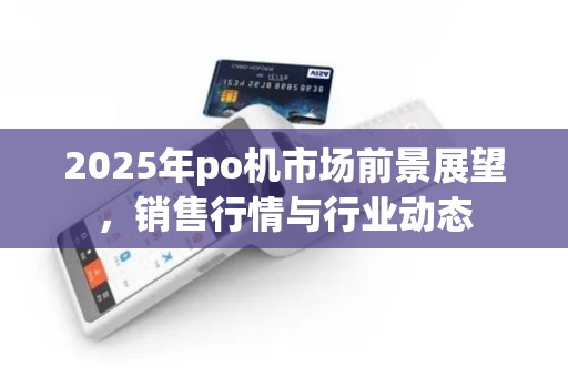 2025年po机市场前景展望,销售行情与行业动态