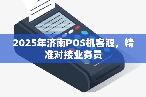 2025年济南POS机客源，精准对接业务员