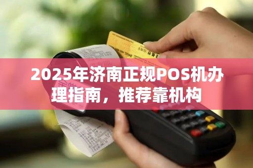 2025年济南正规POS机办理指南,推荐靠机构