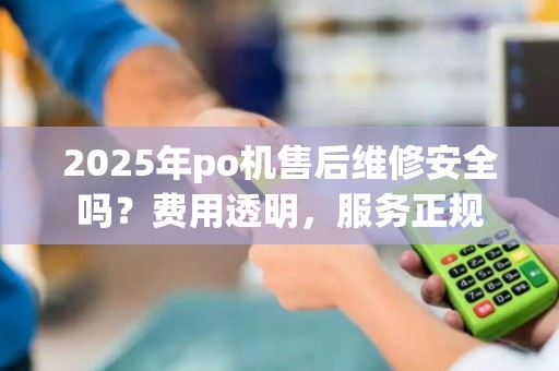 2025年po机售后维修安全吗?费用透明,服务正规