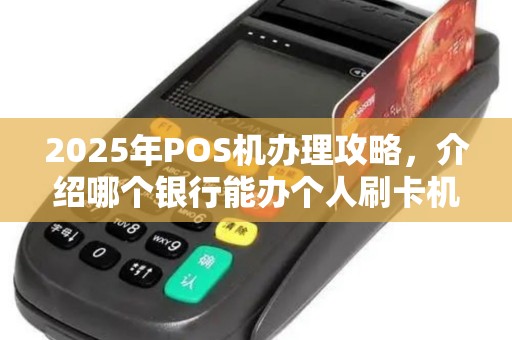 2025年POS机办理攻略,介绍哪个银行能办个人刷卡机
