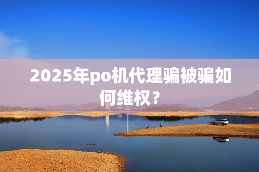 2025年po机代理骗被骗如何维权?