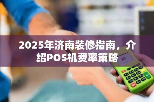 2025年济南装修指南,介绍POS机费率策略