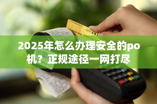 2025年怎么办理安全的po机?正规途径一网打尽