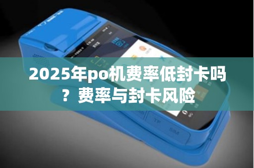 2025年po机费率低封卡吗?费率与封卡风险