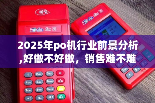 2025年po机行业前景分析,好做不好做,销售难不难?