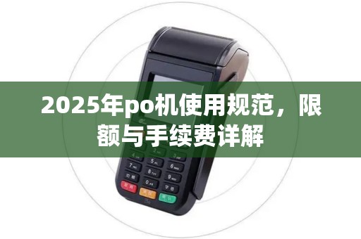 2025年po机使用规范,限额与手续费详解