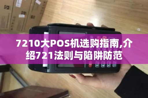 7210大POS机选购指南,介绍721法则与陷阱防范