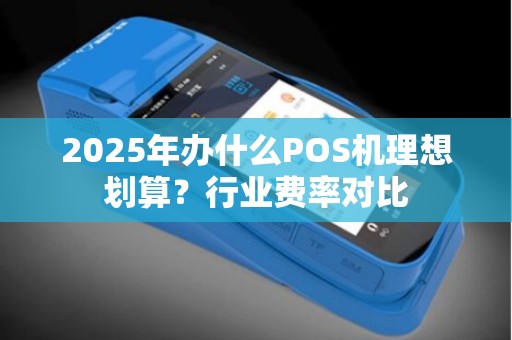 2025年办什么POS机理想划算?行业费率对比